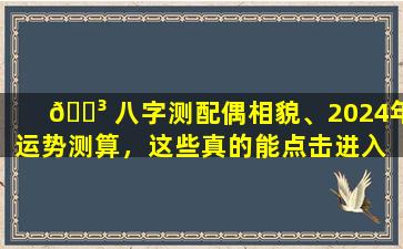 🌳 八字测配偶相貌、2024年运势测算，这些真的能点击进入 🐟 吗